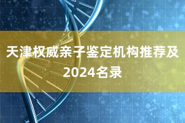 天津权威亲子鉴定机构推荐及2024名录