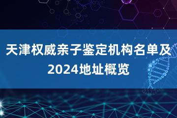 天津权威亲子鉴定机构名单及2024地址概览