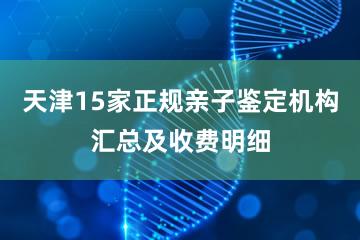 天津15家正规亲子鉴定机构汇总及收费明细