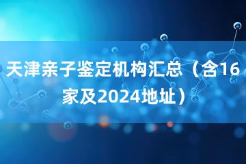 天津亲子鉴定机构汇总（含16家及2024地址）