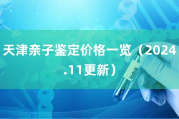 天津亲子鉴定价格一览（2024.11更新）