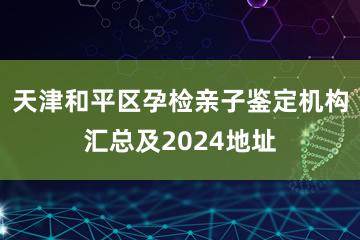 天津和平区孕检亲子鉴定机构汇总及2024地址