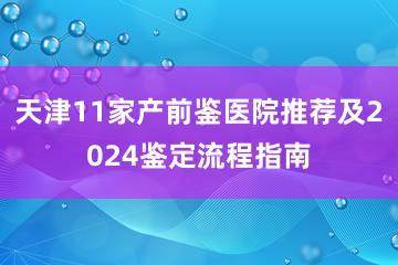 天津11家产前鉴医院推荐及2024鉴定流程指南