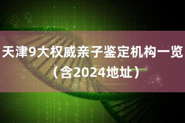 天津9大权威亲子鉴定机构一览（含2024地址）