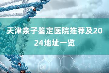 天津亲子鉴定医院推荐及2024地址一览