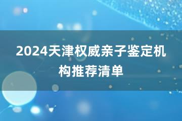 2024天津权威亲子鉴定机构推荐清单