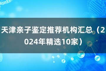 天津亲子鉴定推荐机构汇总（2024年精选10家）