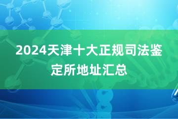 2024天津十大正规司法鉴定所地址汇总