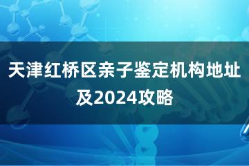 天津红桥区亲子鉴定机构地址及2024攻略