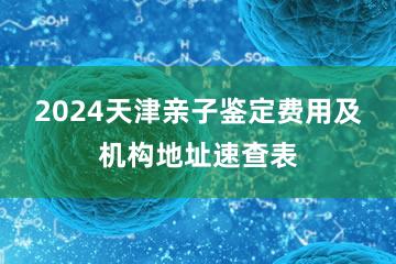 2024天津亲子鉴定费用及机构地址速查表