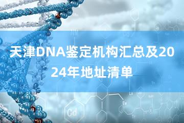 天津DNA鉴定机构汇总及2024年地址清单