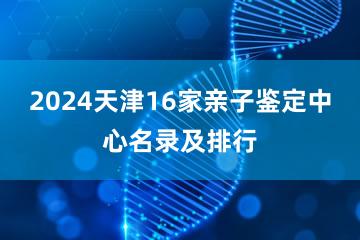 2024天津16家亲子鉴定中心名录及排行