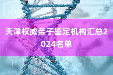 天津权威亲子鉴定机构汇总2024名单