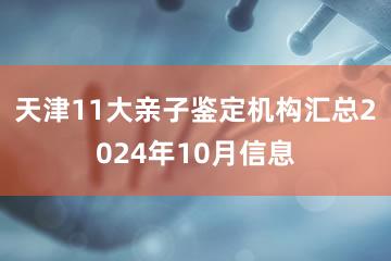 天津11大亲子鉴定机构汇总2024年10月信息