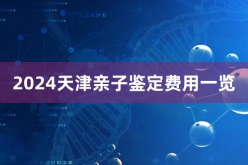 2024天津亲子鉴定费用一览