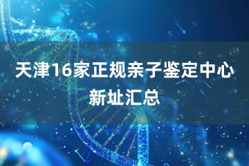 天津16家正规亲子鉴定中心新址汇总