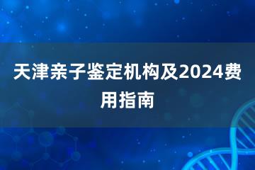 天津亲子鉴定机构及2024费用指南