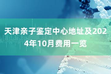 天津亲子鉴定中心地址及2024年10月费用一览