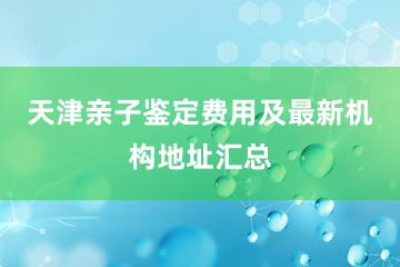 天津亲子鉴定费用及最新机构地址汇总