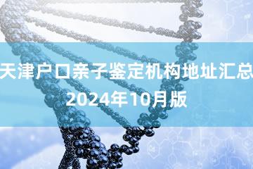 天津户口亲子鉴定机构地址汇总2024年10月版