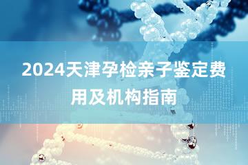 2024天津孕检亲子鉴定费用及机构指南