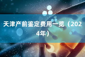 天津产前鉴定费用一览（2024年）