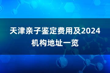 天津亲子鉴定费用及2024机构地址一览