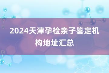 2024天津孕检亲子鉴定机构地址汇总