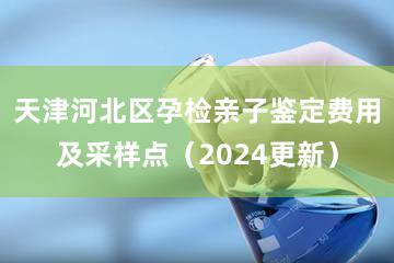 天津河北区孕检亲子鉴定费用及采样点（2024更新）