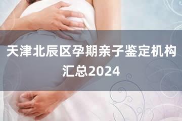 天津北辰区孕期亲子鉴定机构汇总2024