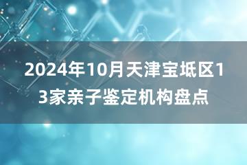 2024年10月天津宝坻区13家亲子鉴定机构盘点