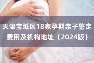 天津宝坻区18家孕期亲子鉴定费用及机构地址（2024版）