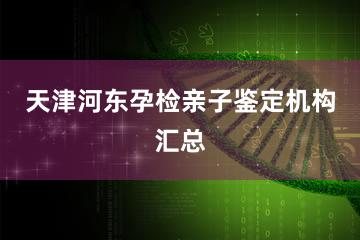 天津河东孕检亲子鉴定机构汇总