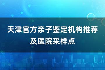 天津官方亲子鉴定机构推荐及医院采样点