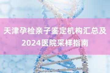 天津孕检亲子鉴定机构汇总及2024医院采样指南