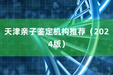 天津亲子鉴定机构推荐（2024版）