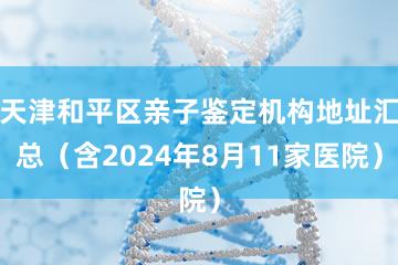 天津和平区亲子鉴定机构地址汇总（含2024年8月11家医院）