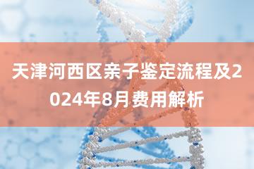 天津河西区亲子鉴定流程及2024年8月费用解析