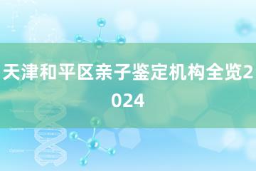 天津和平区亲子鉴定机构全览2024