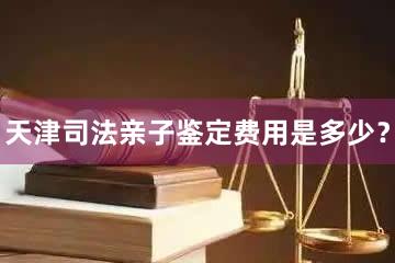 天津司法亲子鉴定费用是多少？