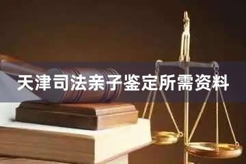 天津司法亲子鉴定所需资料