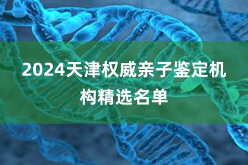 2024天津权威亲子鉴定机构精选名单