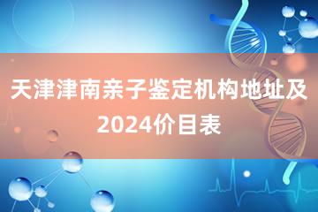 天津津南亲子鉴定机构地址及2024价目表