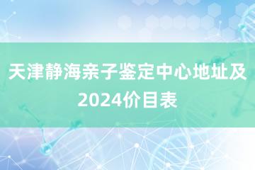 天津静海亲子鉴定中心地址及2024价目表