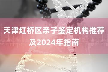 天津红桥区亲子鉴定机构推荐及2024年指南