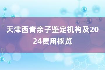 天津西青亲子鉴定机构及2024费用概览