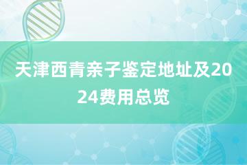 天津西青亲子鉴定地址及2024费用总览