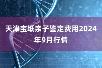 天津宝坻亲子鉴定费用2024年9月行情