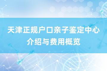 天津正规户口亲子鉴定中心介绍与费用概览