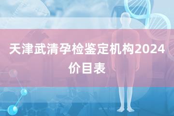 天津武清孕检鉴定机构2024价目表